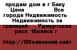 продам дом в г.Баку › Цена ­ 5 500 000 - Все города Недвижимость » Недвижимость за границей   . Удмуртская респ.,Ижевск г.